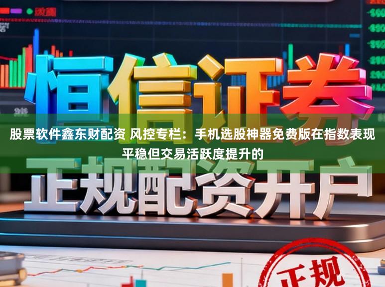股票软件鑫东财配资 风控专栏：手机选股神器免费版在指数表现平稳但交易活跃度提升的
