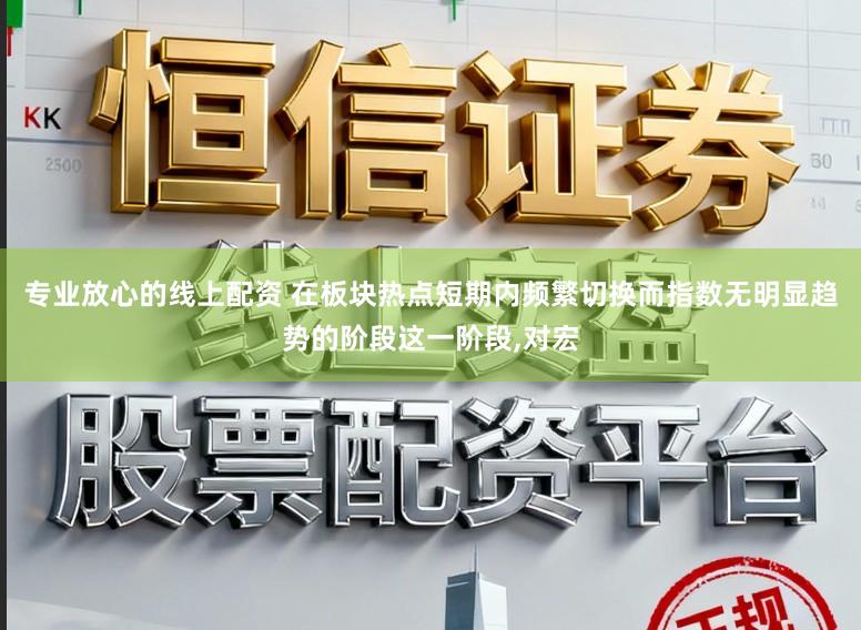 专业放心的线上配资 在板块热点短期内频繁切换而指数无明显趋势的阶段这一阶段，对宏