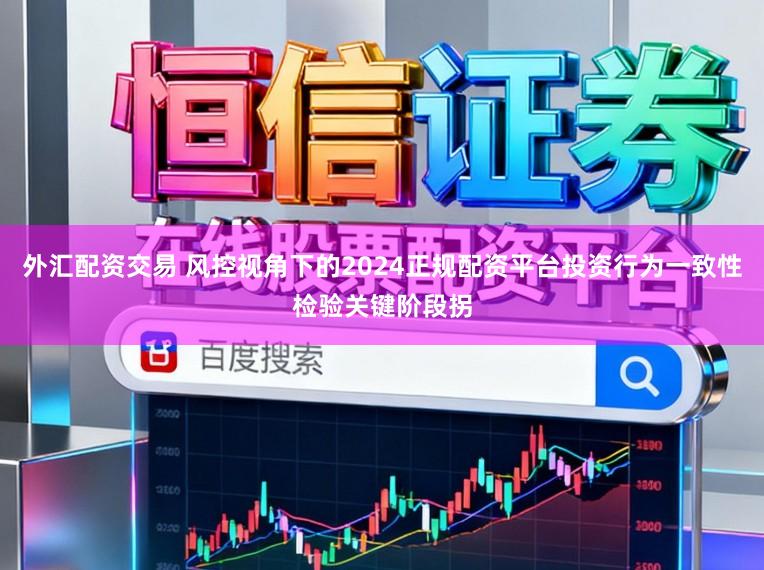 外汇配资交易 风控视角下的2024正规配资平台投资行为一致性检验关键阶段拐