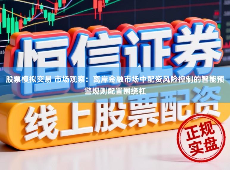 股票模拟交易 市场观察：离岸金融市场中配资风险控制的智能预警规则配置围绕杠