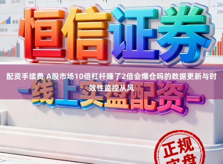 配资手续费 A股市场10倍杠杆赚了2倍会爆仓吗的数据更新与时效性监控从风
