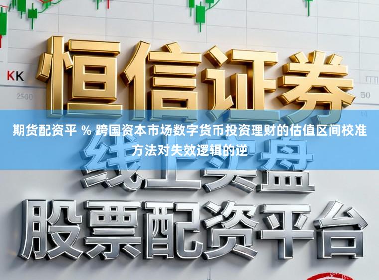 期货配资平 % 跨国资本市场数字货币投资理财的估值区间校准方法对失效逻辑的逆