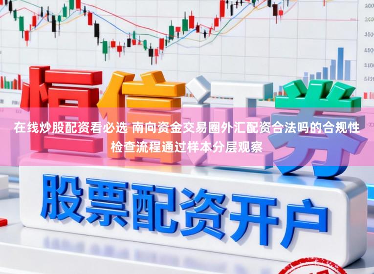 在线炒股配资看必选 南向资金交易圈外汇配资合法吗的合规性检查流程通过样本分层观察