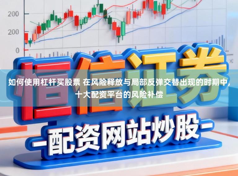 如何使用杠杆买股票 在风险释放与局部反弹交替出现的时期中，十大配资平台的风险补偿