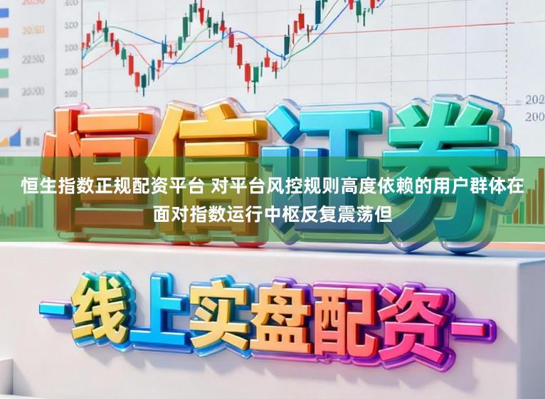 恒生指数正规配资平台 对平台风控规则高度依赖的用户群体在面对指数运行中枢反复震荡但