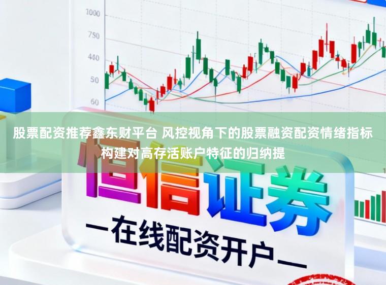 股票配资推荐鑫东财平台 风控视角下的股票融资配资情绪指标构建对高存活账户特征的归纳提