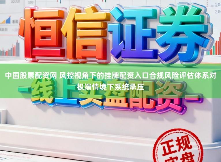 中国股票配资网 风控视角下的挂牌配资入口合规风险评估体系对极端情境下系统承压