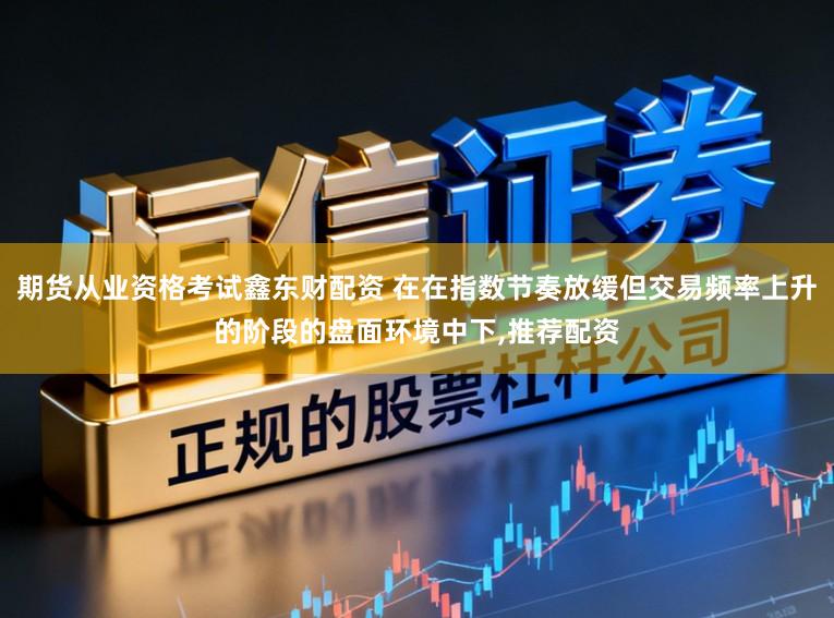 期货从业资格考试鑫东财配资 在在指数节奏放缓但交易频率上升的阶段的盘面环境中下，推荐配资