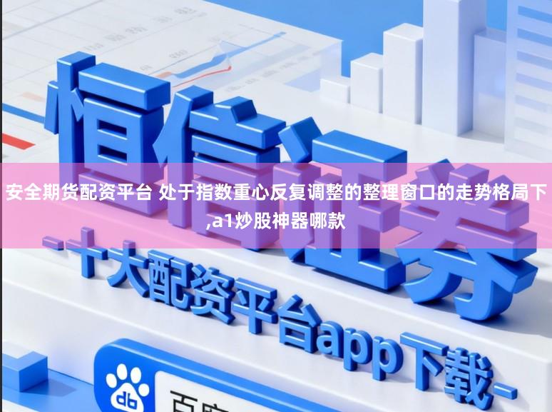 安全期货配资平台 处于指数重心反复调整的整理窗口的走势格局下，a1炒股神器哪款