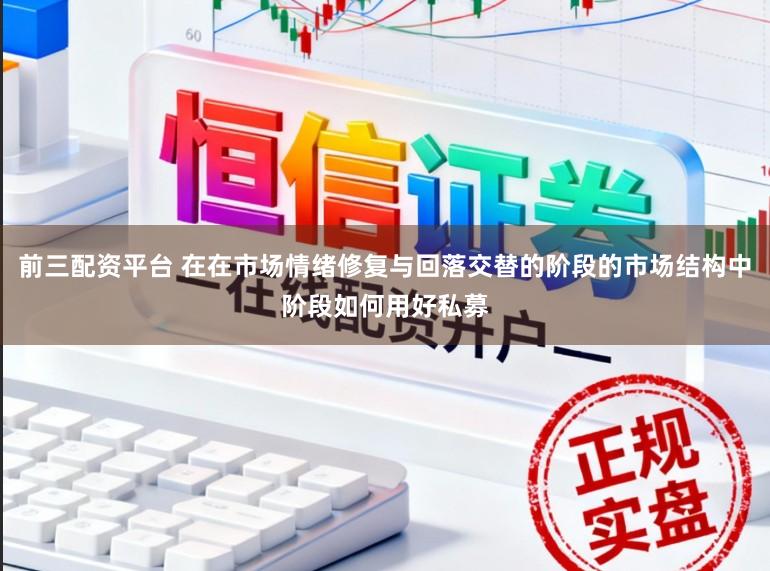前三配资平台 在在市场情绪修复与回落交替的阶段的市场结构中阶段如何用好私募