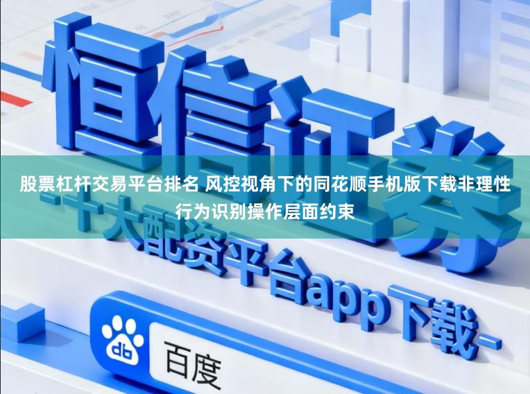 股票杠杆交易平台排名 风控视角下的同花顺手机版下载非理性行为识别操作层面约束