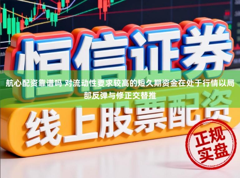 航心配资靠谱吗 对流动性要求较高的短久期资金在处于行情以局部反弹与修正交替推