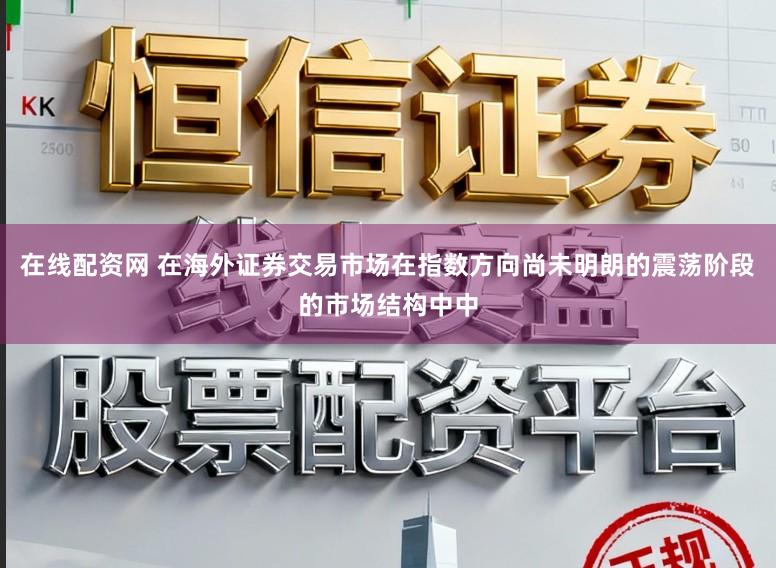 在线配资网 在海外证券交易市场在指数方向尚未明朗的震荡阶段的市场结构中中