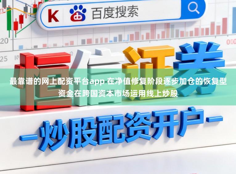 最靠谱的网上配资平台app 在净值修复阶段逐步加仓的恢复型资金在跨国资本市场运用线上炒股