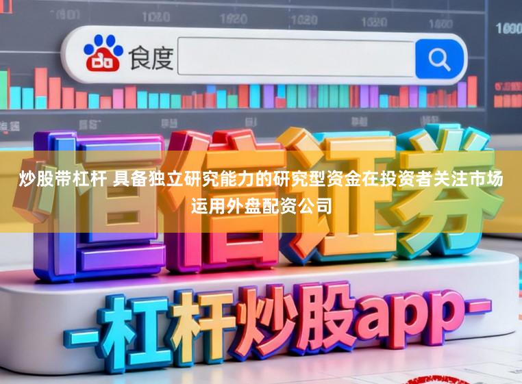 炒股带杠杆 具备独立研究能力的研究型资金在投资者关注市场运用外盘配资公司