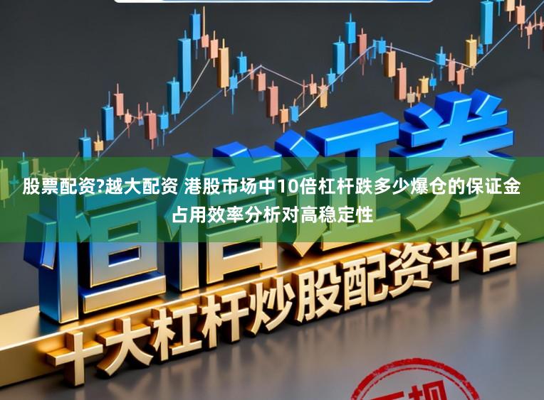 股票配资?越大配资 港股市场中10倍杠杆跌多少爆仓的保证金占用效率分析对高稳定性
