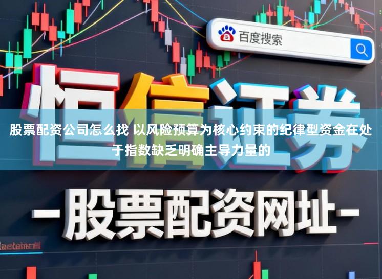 股票配资公司怎么找 以风险预算为核心约束的纪律型资金在处于指数缺乏明确主导力量的