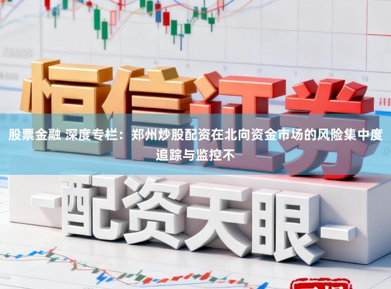 股票金融 深度专栏：郑州炒股配资在北向资金市场的风险集中度追踪与监控不