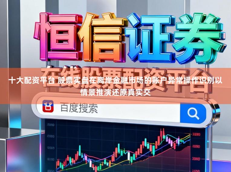 十大配资平台 股票实盘在离岸金融市场的账户异常操作识别以情景推演还原真实交