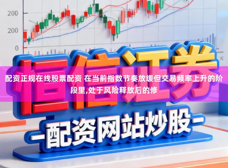 配资正规在线股票配资 在当前指数节奏放缓但交易频率上升的阶段里,处于风险释放后的修