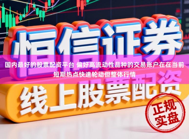 国内最好的股票配资平台 偏好高流动性品种的交易账户在在当前短期热点快速轮动但整体行情