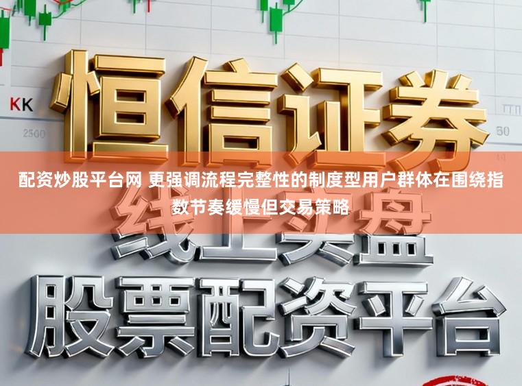 配资炒股平台网 更强调流程完整性的制度型用户群体在围绕指数节奏缓慢但交易策略