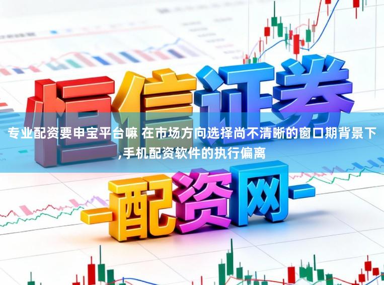 专业配资要申宝平台嘛 在市场方向选择尚不清晰的窗口期背景下,手机配资软件的执行偏离