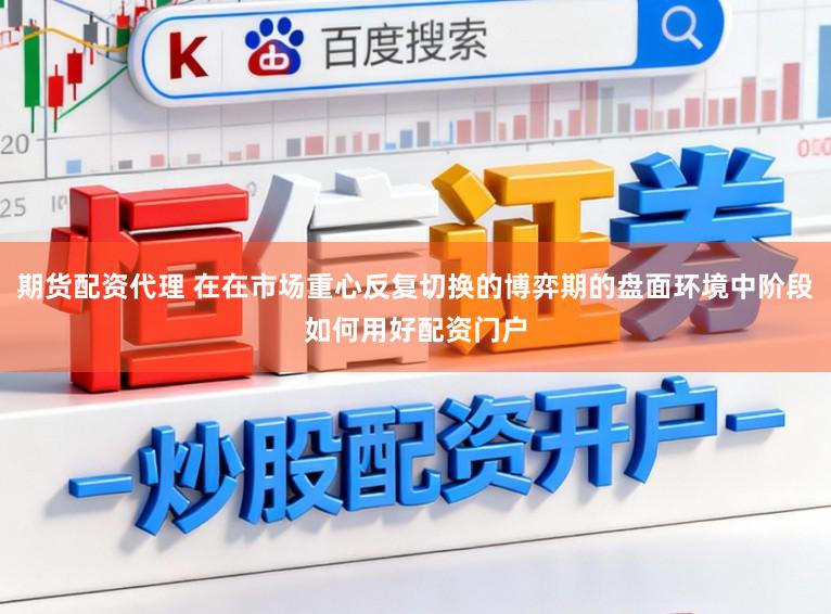 期货配资代理 在在市场重心反复切换的博弈期的盘面环境中阶段如何用好配资门户