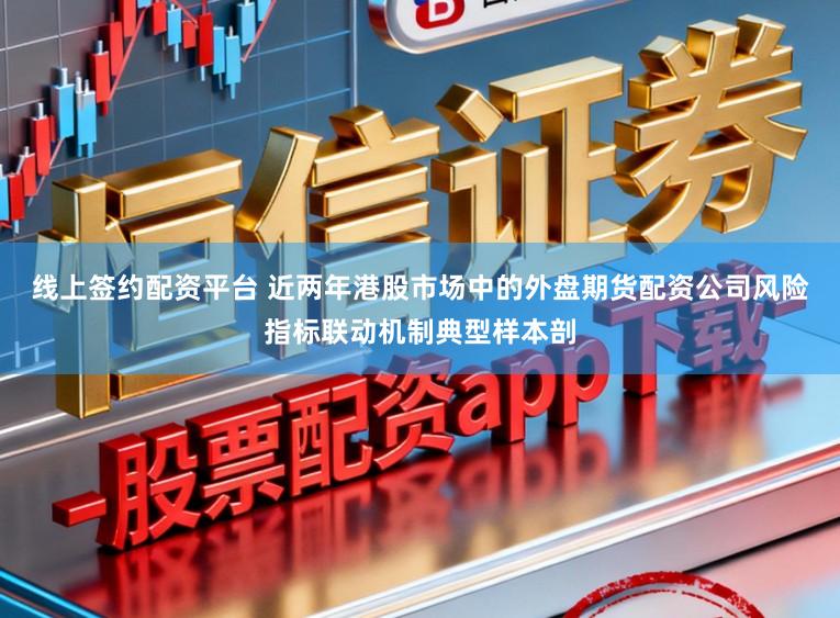 线上签约配资平台 近两年港股市场中的外盘期货配资公司风险指标联动机制典型样本剖