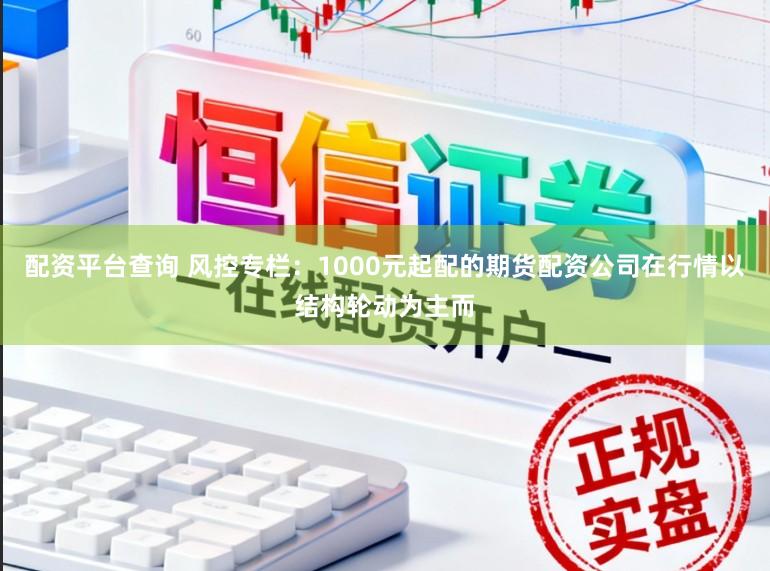 配资平台查询 风控专栏：1000元起配的期货配资公司在行情以结构轮动为主而