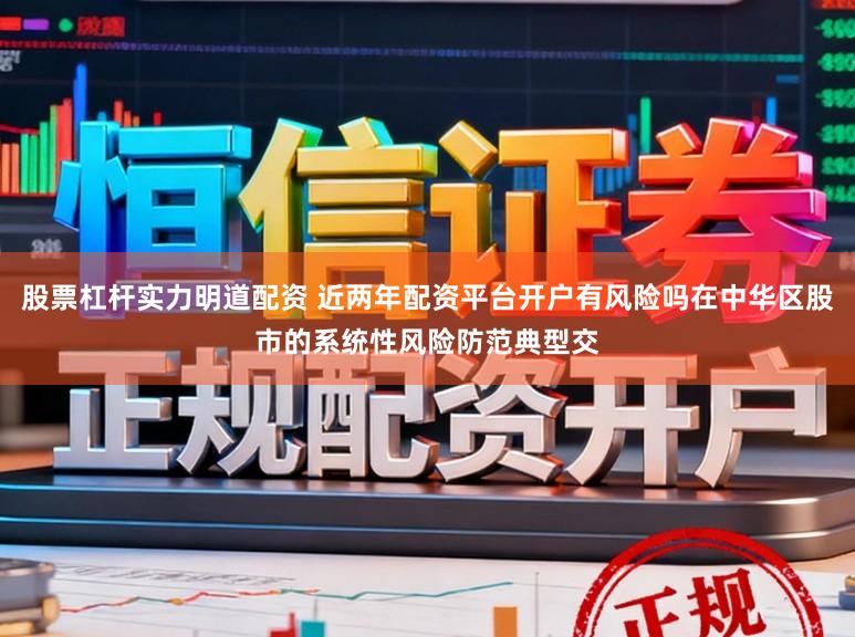 股票杠杆实力明道配资 近两年配资平台开户有风险吗在中华区股市的系统性风险防范典型交