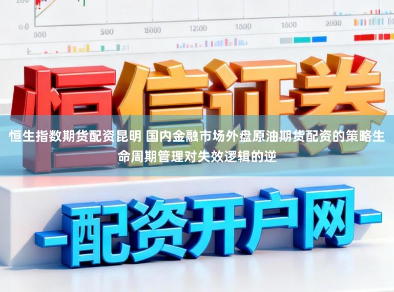 恒生指数期货配资昆明 国内金融市场外盘原油期货配资的策略生命周期管理对失效逻辑的逆