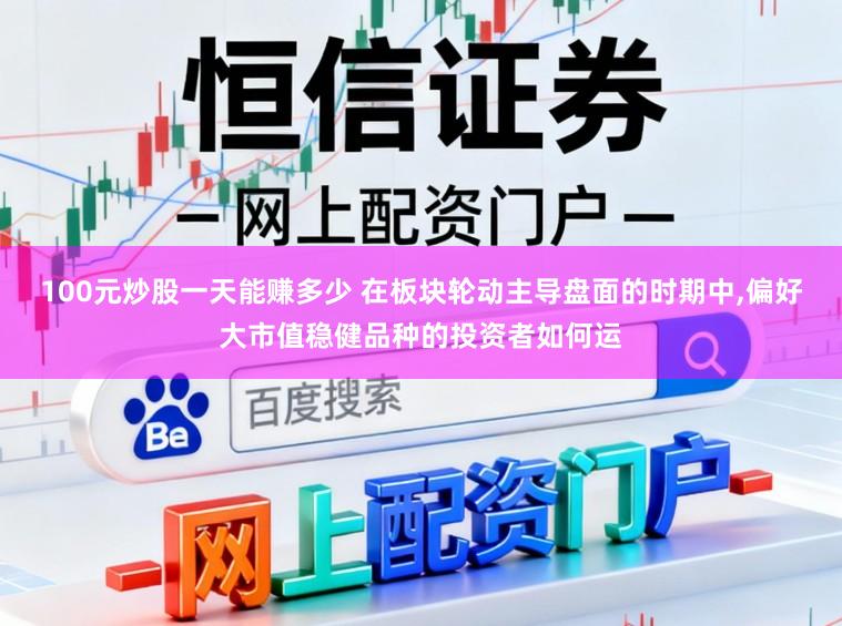100元炒股一天能赚多少 在板块轮动主导盘面的时期中，偏好大市值稳健品种的投资者如何运