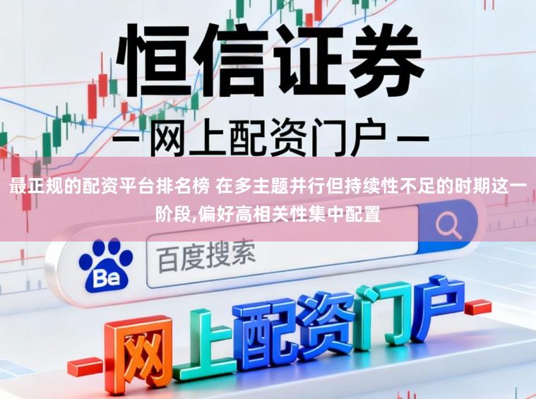 最正规的配资平台排名榜 在多主题并行但持续性不足的时期这一阶段，偏好高相关性集中配置