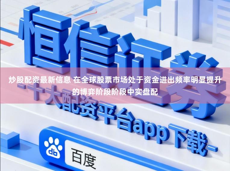 炒股配资最新信息 在全球股票市场处于资金进出频率明显提升的博弈阶段阶段中实盘配