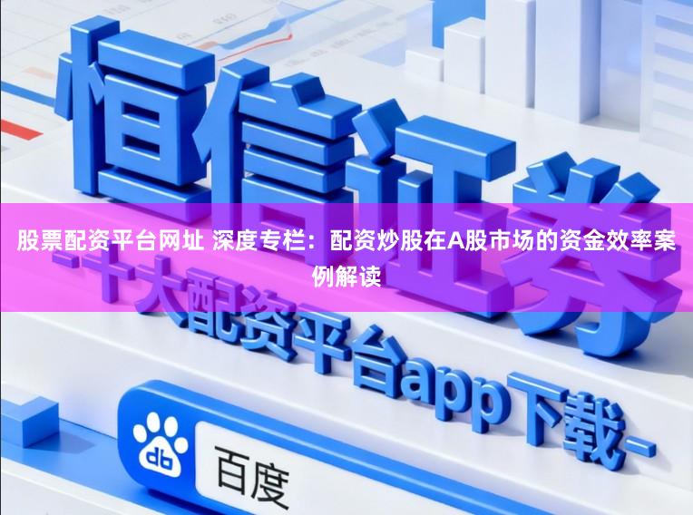 股票配资平台网址 深度专栏:配资炒股在A股市场的资金效率案例解读