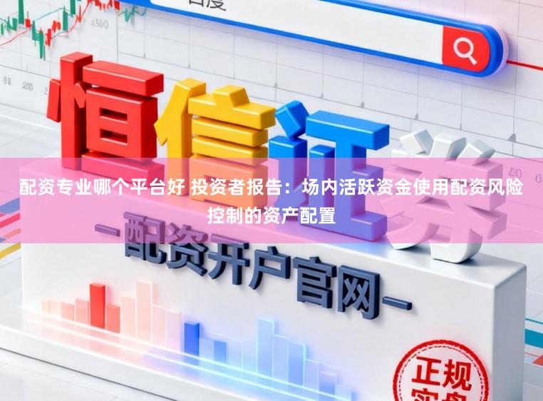 配资专业哪个平台好 投资者报告：场内活跃资金使用配资风险控制的资产配置