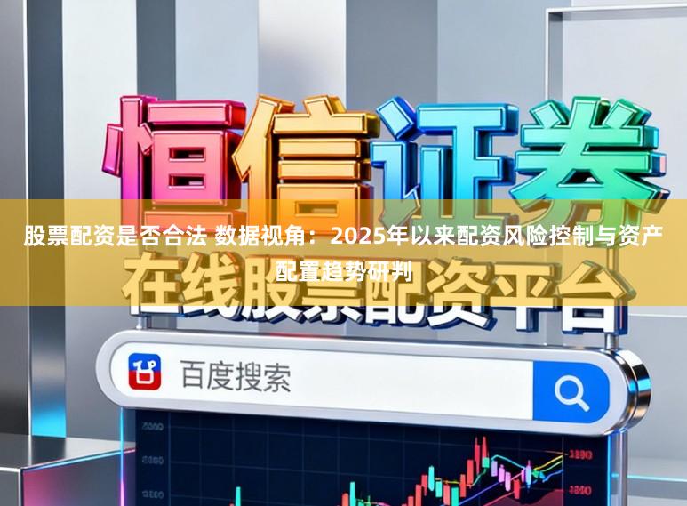 股票配资是否合法 数据视角：2025年以来配资风险控制与资产配置趋势研判