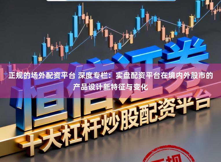 正规的场外配资平台 深度专栏：实盘配资平台在境内外股市的产品设计新特征与变化