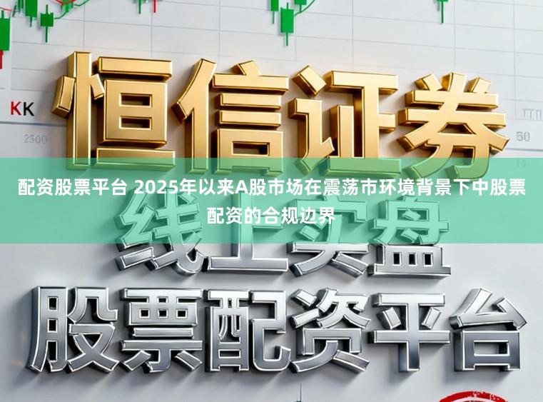 配资股票平台 2025年以来A股市场在震荡市环境背景下中股票配资的合规边界