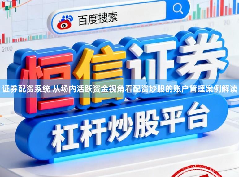 证券配资系统 从场内活跃资金视角看配资炒股的账户管理案例解读