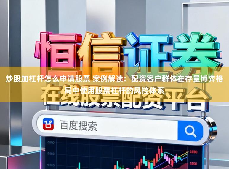 炒股加杠杆怎么申请股票 案例解读：配资客户群体在存量博弈格局中使用股票杠杆的风控体系