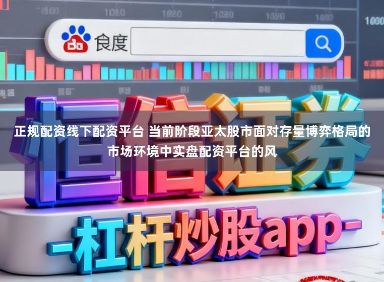 正规配资线下配资平台 当前阶段亚太股市面对存量博弈格局的市场环境中实盘配资平台的风