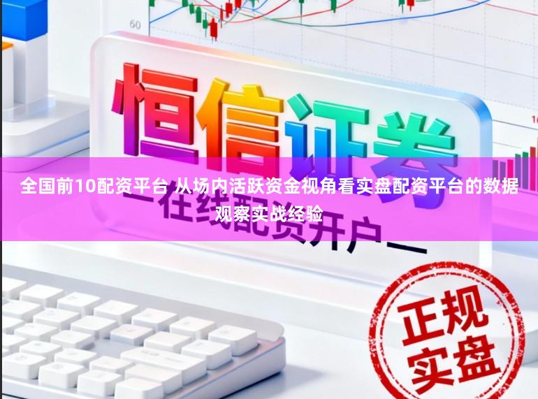 全国前10配资平台 从场内活跃资金视角看实盘配资平台的数据观察实战经验