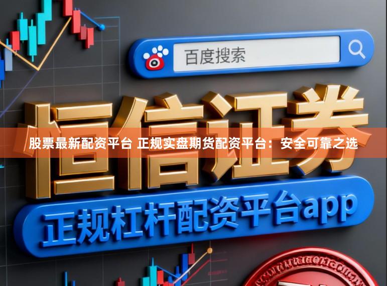 股票最新配资平台 正规实盘期货配资平台：安全可靠之选