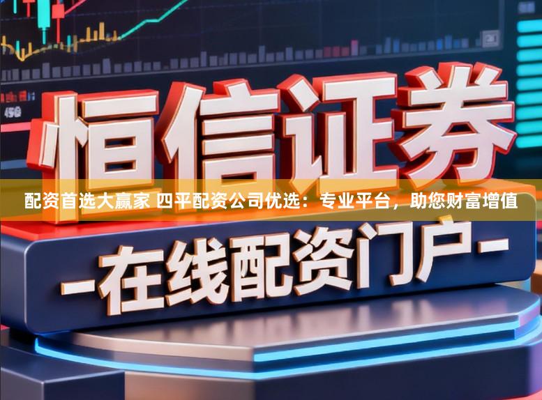 配资首选大赢家 四平配资公司优选：专业平台，助您财富增值