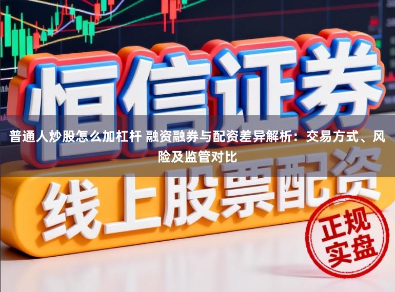 普通人炒股怎么加杠杆 融资融券与配资差异解析：交易方式、风险及监管对比