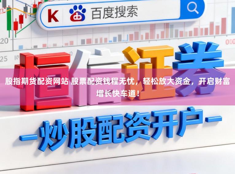 股指期货配资网站 股票配资钱程无忧，轻松放大资金，开启财富增长快车道！