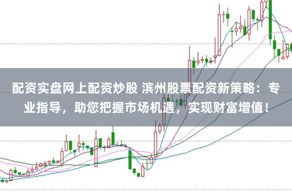 配资实盘网上配资炒股 滨州股票配资新策略：专业指导，助您把握市场机遇，实现财富增值！