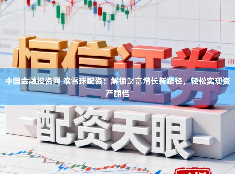 中国金融投资网 滚雪球配资：解锁财富增长新路径，轻松实现资产翻倍